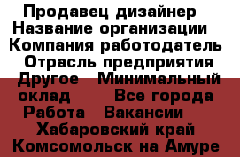 Продавец-дизайнер › Название организации ­ Компания-работодатель › Отрасль предприятия ­ Другое › Минимальный оклад ­ 1 - Все города Работа » Вакансии   . Хабаровский край,Комсомольск-на-Амуре г.